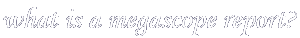 what is a megascope report?